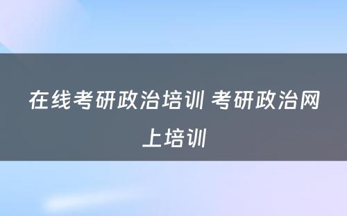 在线考研政治培训 考研政治网上培训