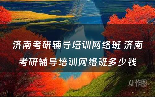 济南考研辅导培训网络班 济南考研辅导培训网络班多少钱