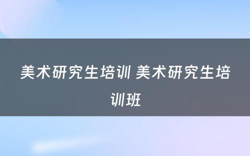 美术研究生培训 美术研究生培训班