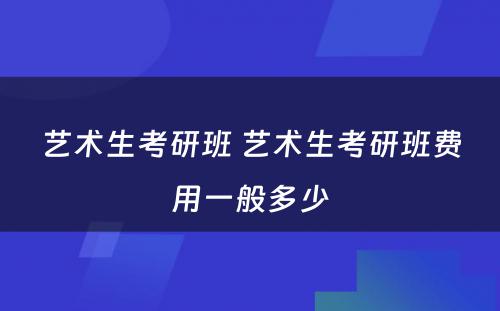 艺术生考研班 艺术生考研班费用一般多少