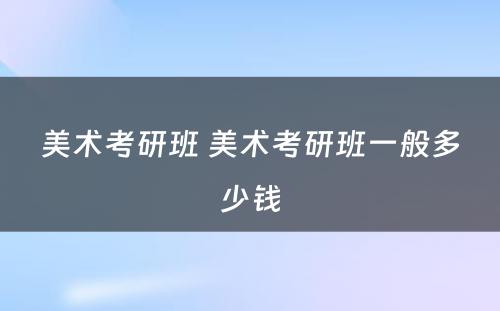 美术考研班 美术考研班一般多少钱