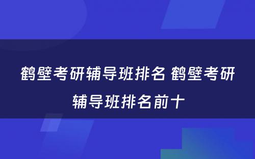 鹤壁考研辅导班排名 鹤壁考研辅导班排名前十