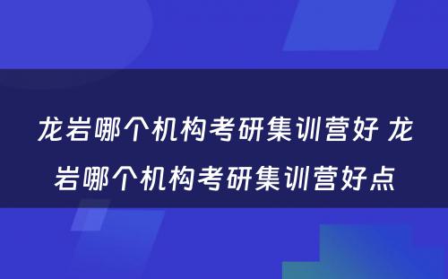 龙岩哪个机构考研集训营好 龙岩哪个机构考研集训营好点