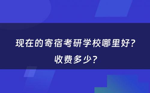 现在的寄宿考研学校哪里好？收费多少？