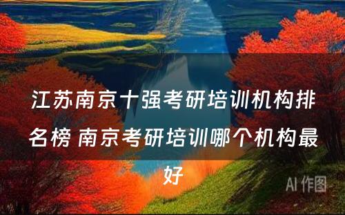 江苏南京十强考研培训机构排名榜 南京考研培训哪个机构最好