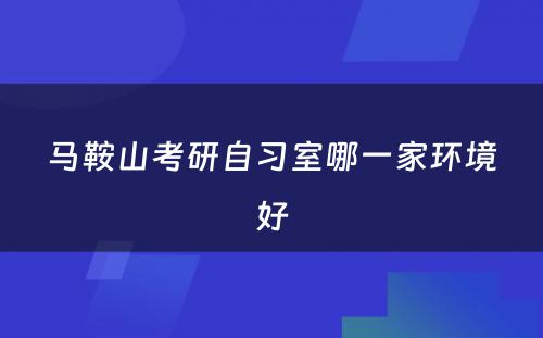 马鞍山考研自习室哪一家环境好