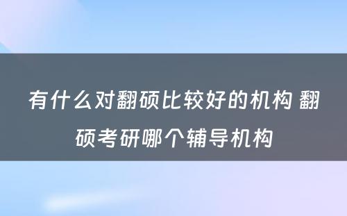 有什么对翻硕比较好的机构 翻硕考研哪个辅导机构