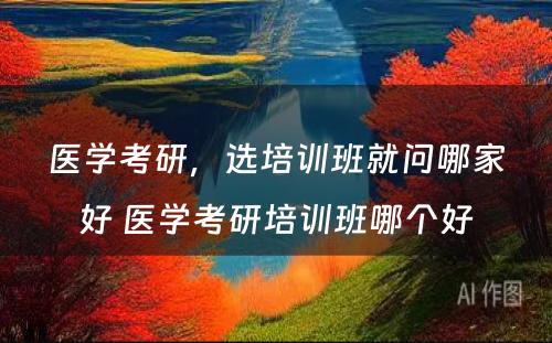 医学考研，选培训班就问哪家好 医学考研培训班哪个好