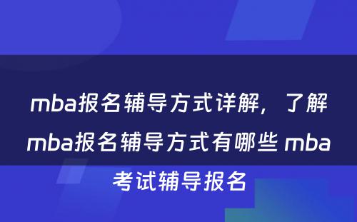 mba报名辅导方式详解，了解mba报名辅导方式有哪些 mba考试辅导报名