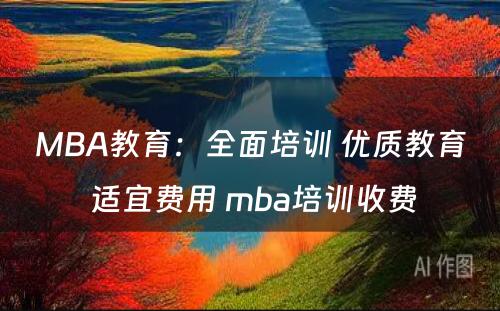 MBA教育：全面培训 优质教育 适宜费用 mba培训收费