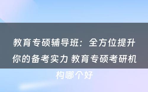 教育专硕辅导班：全方位提升你的备考实力 教育专硕考研机构哪个好