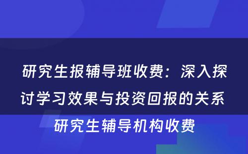 研究生报辅导班收费：深入探讨学习效果与投资回报的关系 研究生辅导机构收费