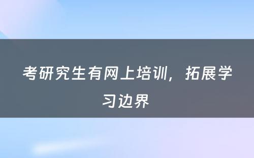 考研究生有网上培训，拓展学习边界 