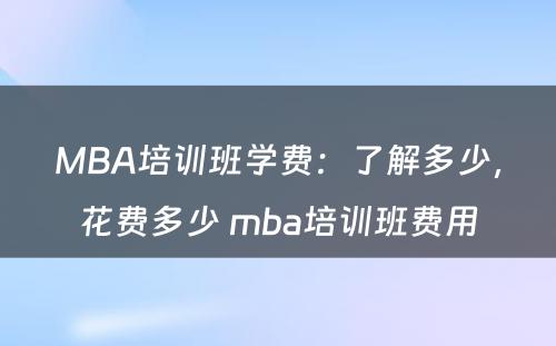 MBA培训班学费：了解多少，花费多少 mba培训班费用