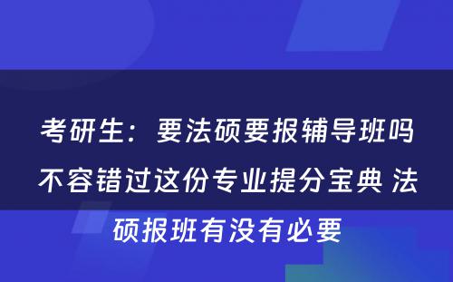 考研生：要法硕要报辅导班吗不容错过这份专业提分宝典 法硕报班有没有必要