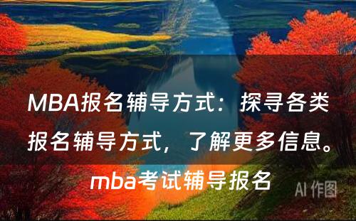 MBA报名辅导方式：探寻各类报名辅导方式，了解更多信息。 mba考试辅导报名