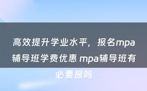 高效提升学业水平，报名mpa辅导班学费优惠 mpa辅导班有必要报吗