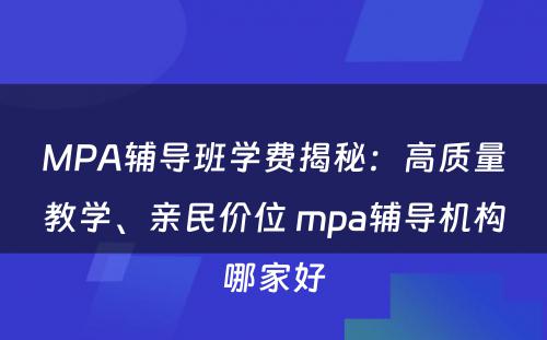 MPA辅导班学费揭秘：高质量教学、亲民价位 mpa辅导机构哪家好