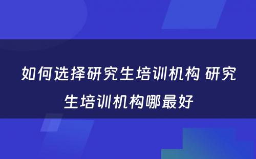 如何选择研究生培训机构 研究生培训机构哪最好