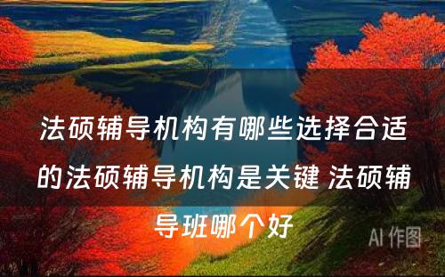 法硕辅导机构有哪些选择合适的法硕辅导机构是关键 法硕辅导班哪个好