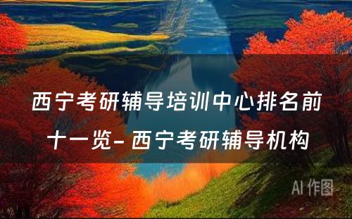 西宁考研辅导培训中心排名前十一览- 西宁考研辅导机构