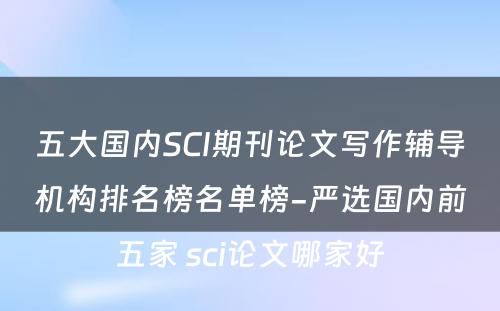 五大国内SCI期刊论文写作辅导机构排名榜名单榜-严选国内前五家 sci论文哪家好