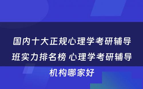 国内十大正规心理学考研辅导班实力排名榜 心理学考研辅导机构哪家好