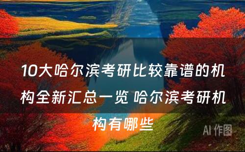 10大哈尔滨考研比较靠谱的机构全新汇总一览 哈尔滨考研机构有哪些