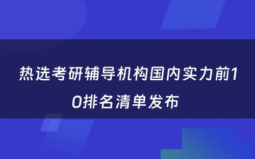 热选考研辅导机构国内实力前10排名清单发布 