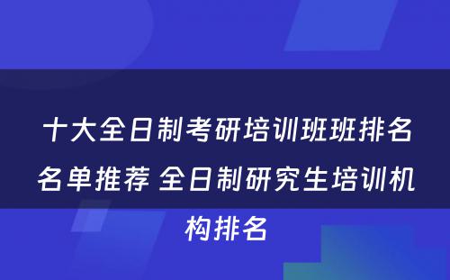 十大全日制考研培训班班排名名单推荐 全日制研究生培训机构排名