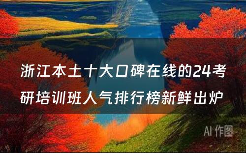 浙江本土十大口碑在线的24考研培训班人气排行榜新鲜出炉 