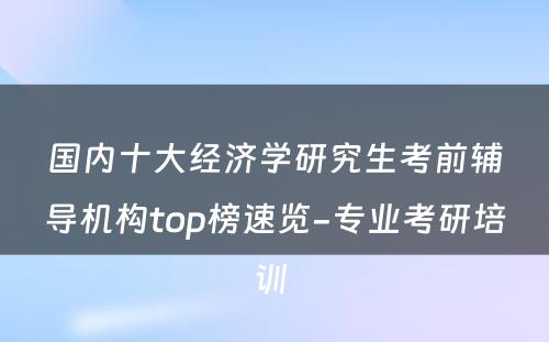 国内十大经济学研究生考前辅导机构top榜速览-专业考研培训 