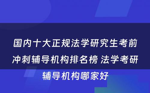 国内十大正规法学研究生考前冲刺辅导机构排名榜 法学考研辅导机构哪家好