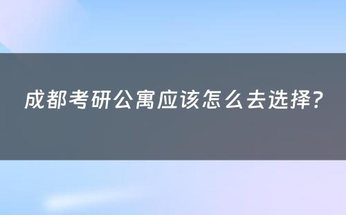 成都考研公寓应该怎么去选择？