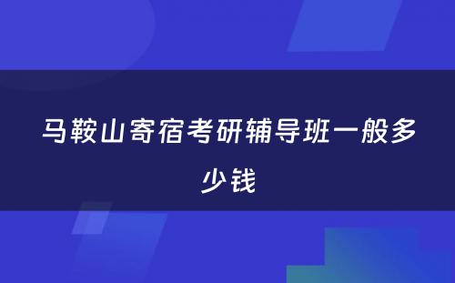 马鞍山寄宿考研辅导班一般多少钱