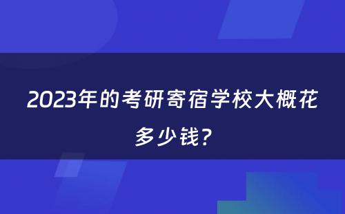 2023年的考研寄宿学校大概花多少钱？