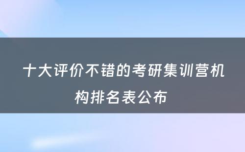 十大评价不错的考研集训营机构排名表公布 