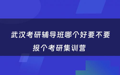 武汉考研辅导班哪个好要不要报个考研集训营 