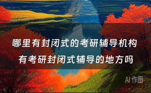 哪里有封闭式的考研辅导机构 有考研封闭式辅导的地方吗