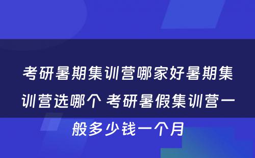 考研暑期集训营哪家好暑期集训营选哪个 考研暑假集训营一般多少钱一个月