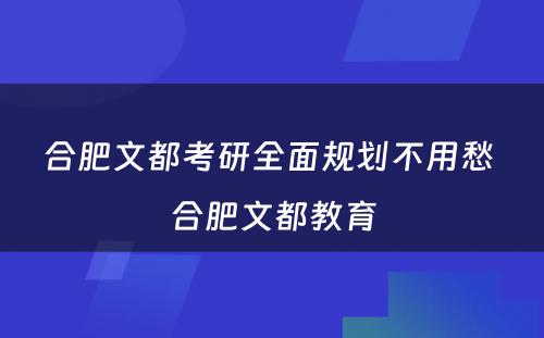 合肥文都考研全面规划不用愁 合肥文都教育