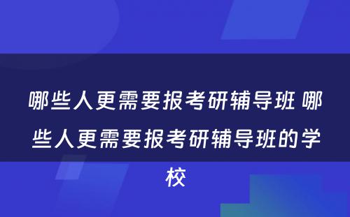 哪些人更需要报考研辅导班 哪些人更需要报考研辅导班的学校