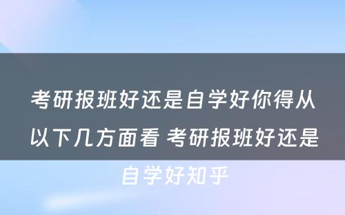 考研报班好还是自学好你得从以下几方面看 考研报班好还是自学好知乎