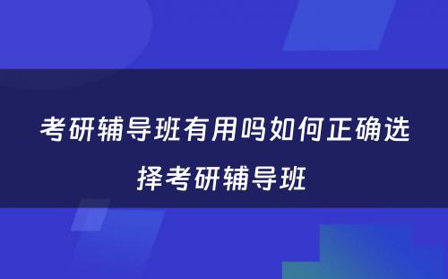 考研辅导班有用吗如何正确选择考研辅导班 