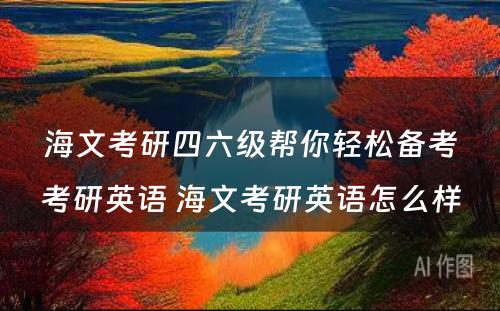 海文考研四六级帮你轻松备考考研英语 海文考研英语怎么样