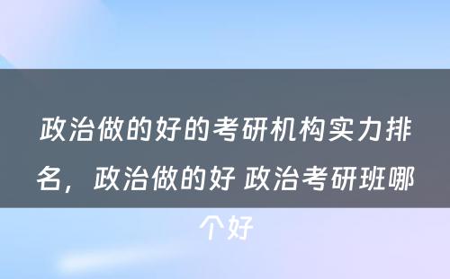 政治做的好的考研机构实力排名，政治做的好 政治考研班哪个好