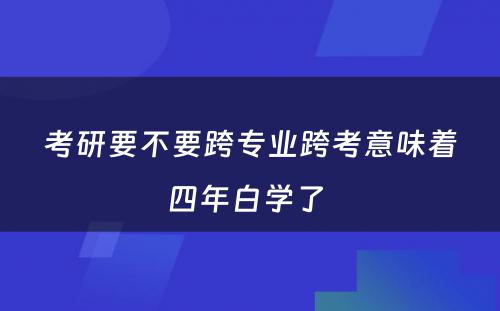 考研要不要跨专业跨考意味着四年白学了 