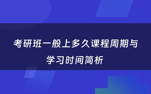 考研班一般上多久课程周期与学习时间简析 