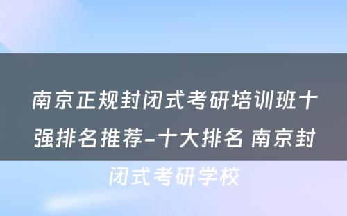 南京正规封闭式考研培训班十强排名推荐-十大排名 南京封闭式考研学校