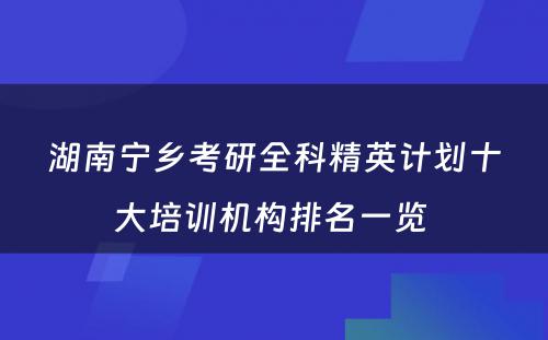 湖南宁乡考研全科精英计划十大培训机构排名一览 